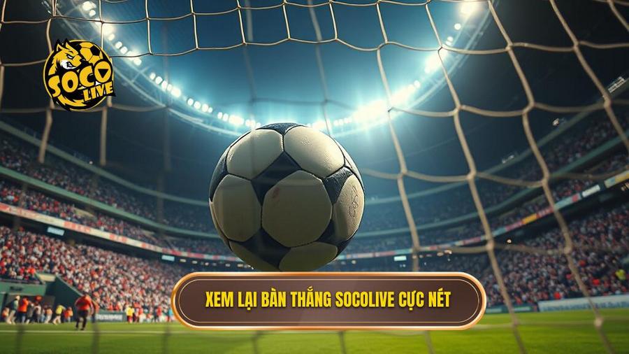 Socolive xem lại bàn thắng – Đẳng cấp từ chất lượng đến tốc độ