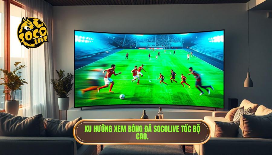Tại sao xem bóng đá socolive tốc độ cao lại trở thành xu hướng?