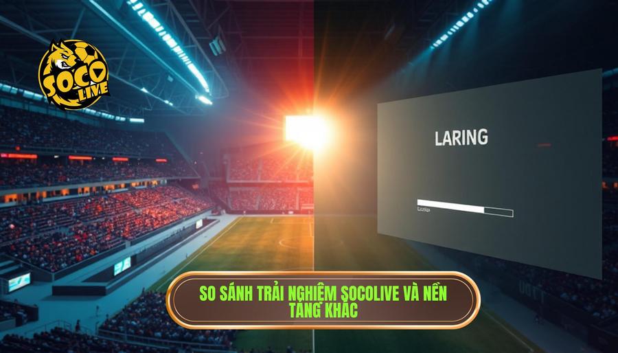 Bảng so sánh trải nghiệm tại SOCOLIVE và các nền tảng khác